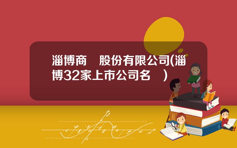 淄博商廈股份有限公司(淄博32家上市公司名單)