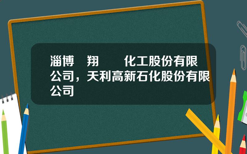 淄博齊翔騰達化工股份有限公司，天利高新石化股份有限公司