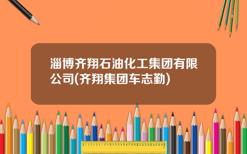 淄博齐翔石油化工集团有限公司(齐翔集团车志勤)