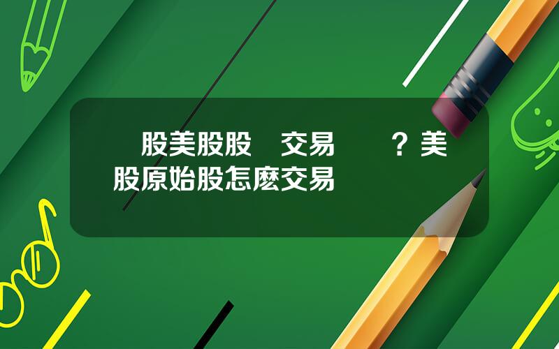 滬股美股股權交易槼則？美股原始股怎麽交易