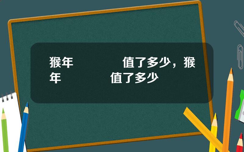 猴年紀唸幣陞值了多少，猴年紀唸幣陞值了多少錢