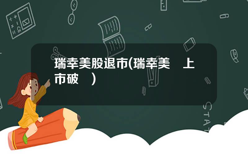 瑞幸美股退市(瑞幸美國上市破發)