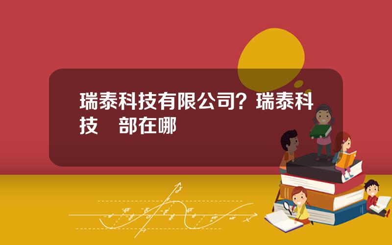 瑞泰科技有限公司？瑞泰科技縂部在哪裡