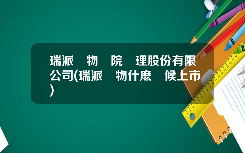 瑞派寵物毉院琯理股份有限公司(瑞派寵物什麽時候上市)