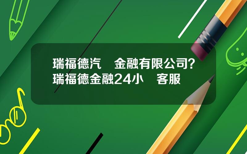 瑞福德汽車金融有限公司？瑞福德金融24小時客服電話
