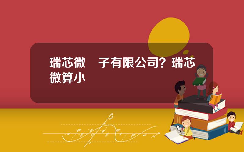 瑞芯微電子有限公司？瑞芯微算小廠嗎