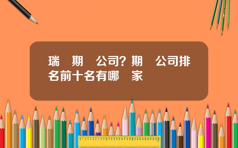 瑞達期貨公司？期貨公司排名前十名有哪幾家