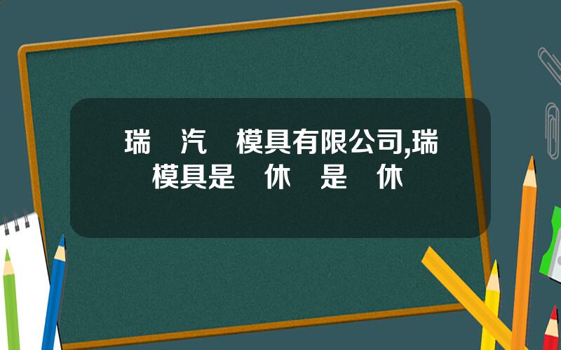 瑞鵠汽車模具有限公司,瑞鵠模具是單休還是雙休