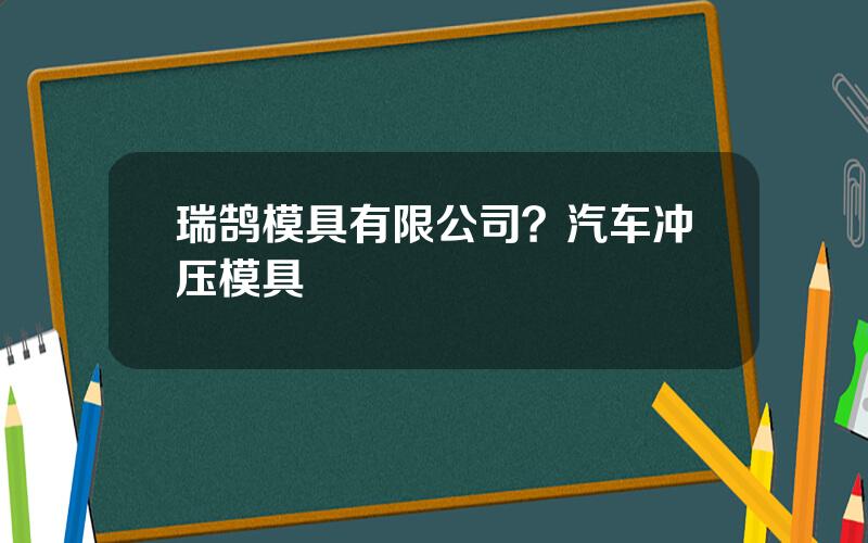 瑞鹄模具有限公司？汽车冲压模具