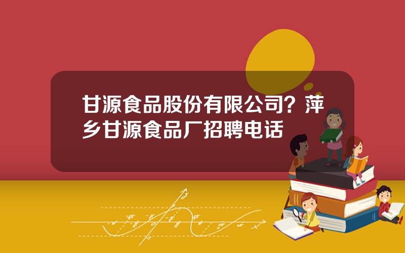 甘源食品股份有限公司？萍乡甘源食品厂招聘电话