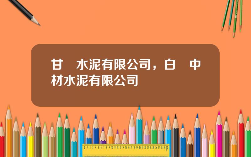 甘肅水泥有限公司，白銀中材水泥有限公司