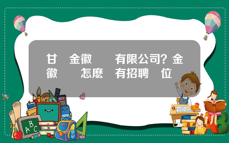 甘肅金徽鑛業有限公司？金徽鑛業怎麽沒有招聘崗位