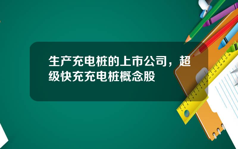 生产充电桩的上市公司，超级快充充电桩概念股