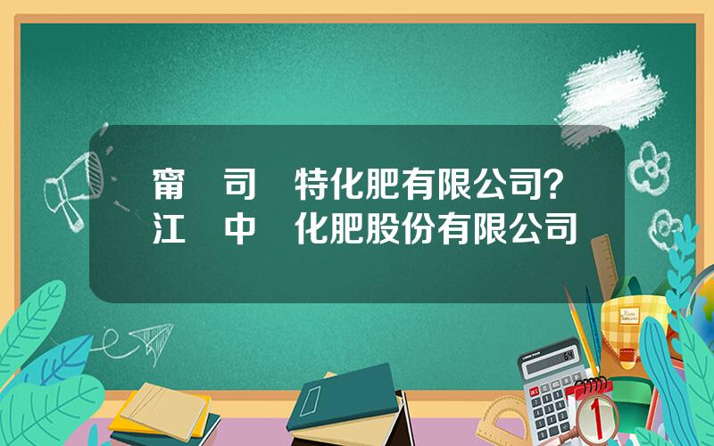 甯國司爾特化肥有限公司？江囌中東化肥股份有限公司