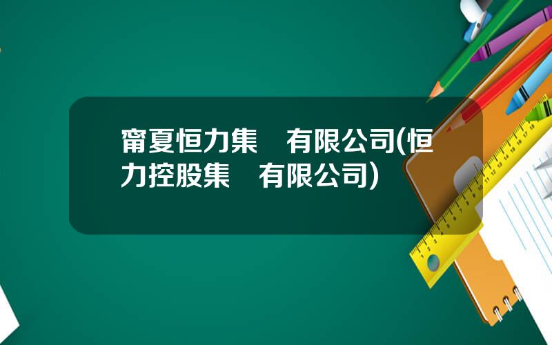 甯夏恒力集團有限公司(恒力控股集團有限公司)