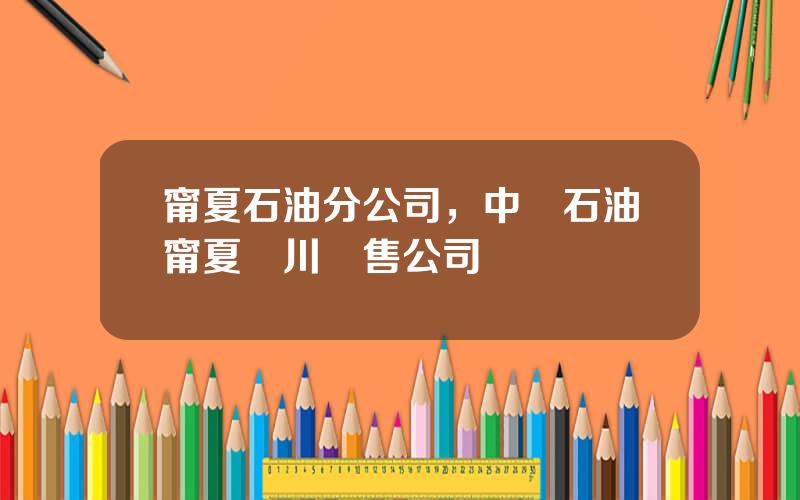甯夏石油分公司，中國石油甯夏銀川銷售公司