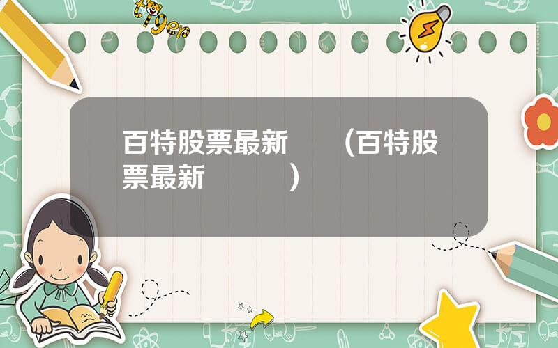 百特股票最新資訊(百特股票最新資訊網)
