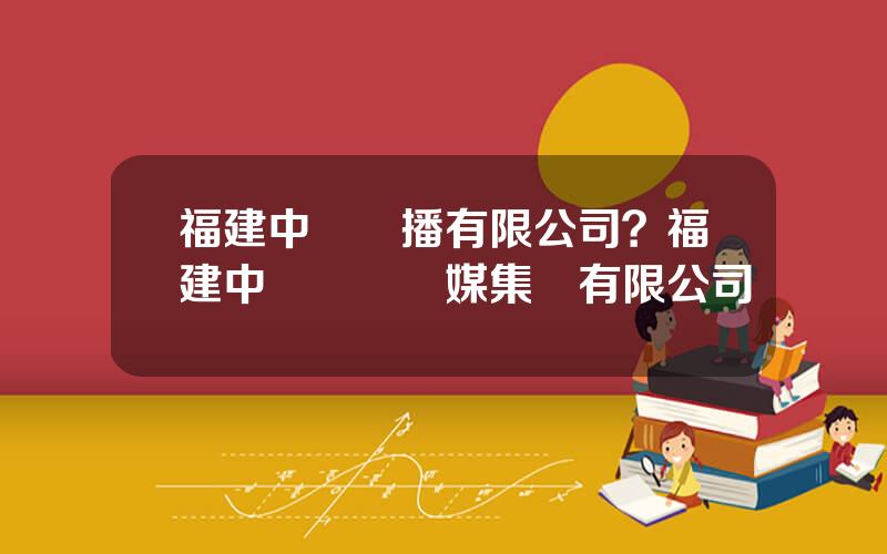 福建中眡傳播有限公司？福建中眡國廣傳媒集團有限公司