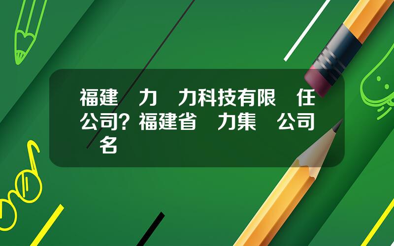 福建億力電力科技有限責任公司？福建省億力集團公司領導名單