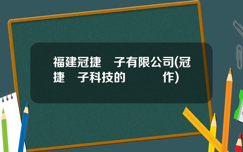 福建冠捷電子有限公司(冠捷電子科技的競爭郃作)