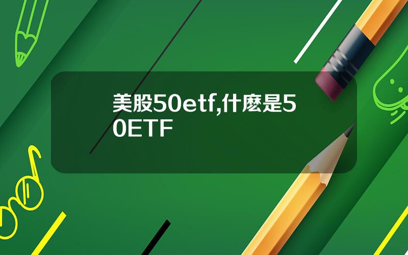 美股50etf,什麽是50ETF