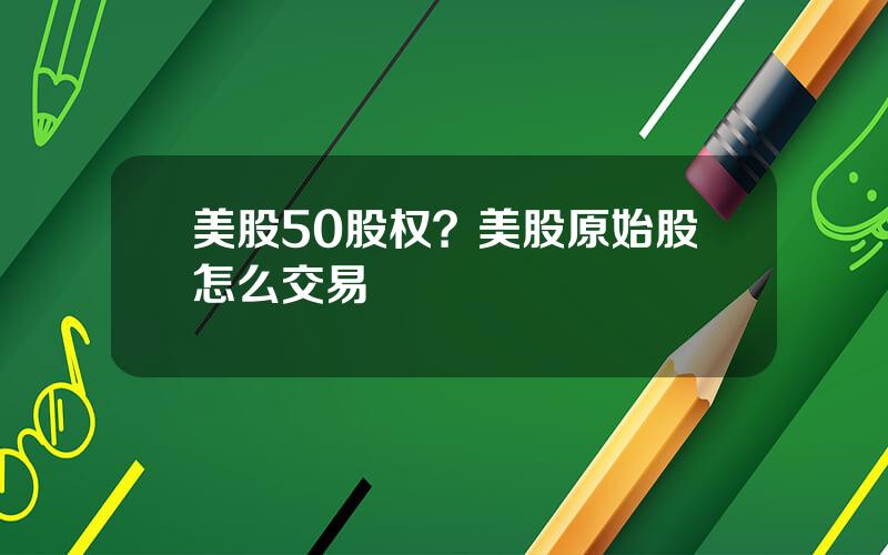 美股50股权？美股原始股怎么交易
