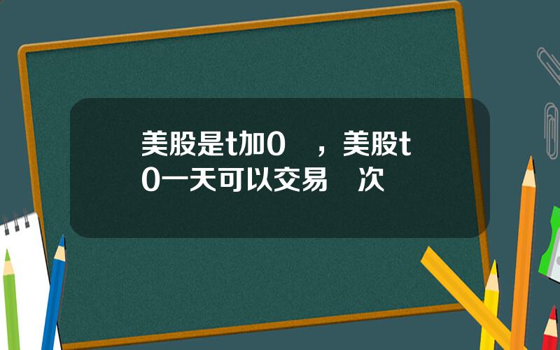 美股是t加0嗎，美股t+0一天可以交易幾次