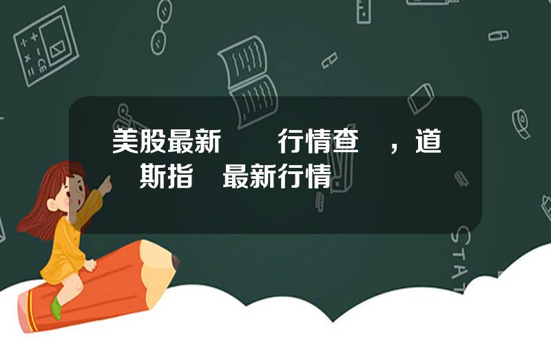 美股最新實時行情查詢，道瓊斯指數最新行情