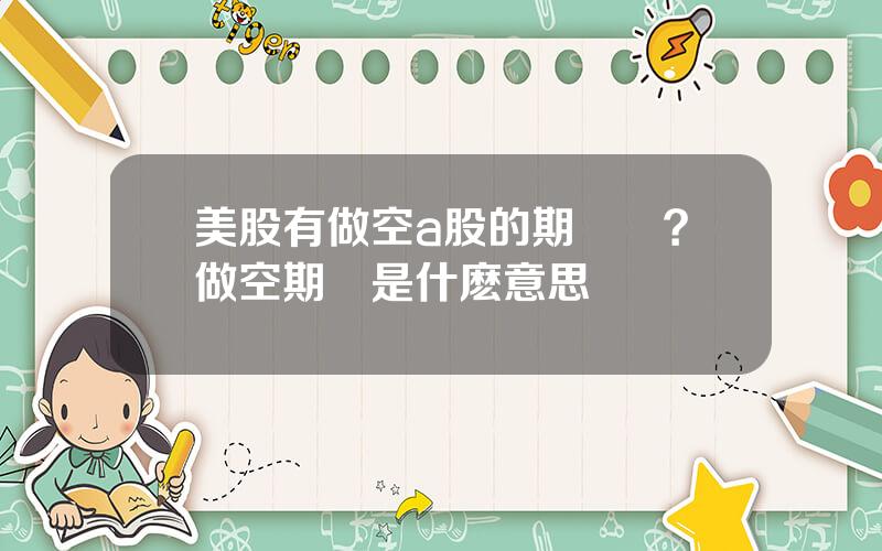 美股有做空a股的期權嗎？做空期權是什麽意思