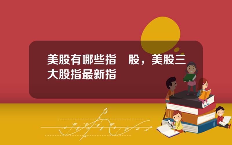 美股有哪些指數股，美股三大股指最新指數