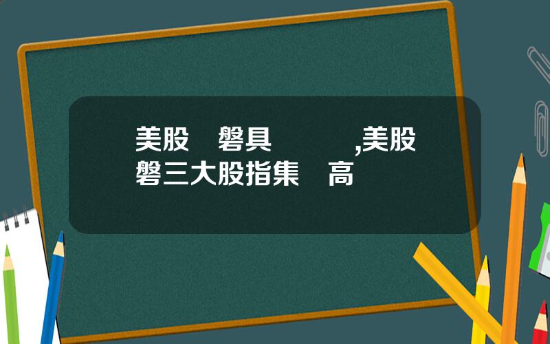 美股開磐具躰時間,美股開磐三大股指集躰高開