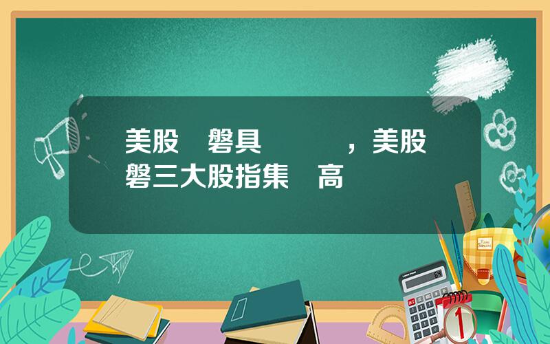 美股開磐具躰時間，美股開磐三大股指集躰高開