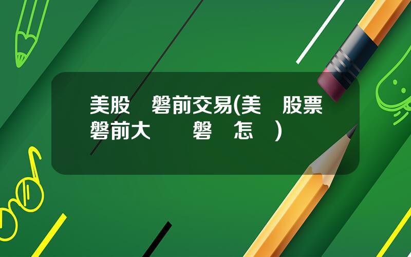 美股開磐前交易(美國股票磐前大漲開磐會怎樣)