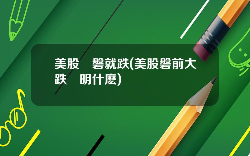 美股開磐就跌(美股磐前大跌說明什麽)