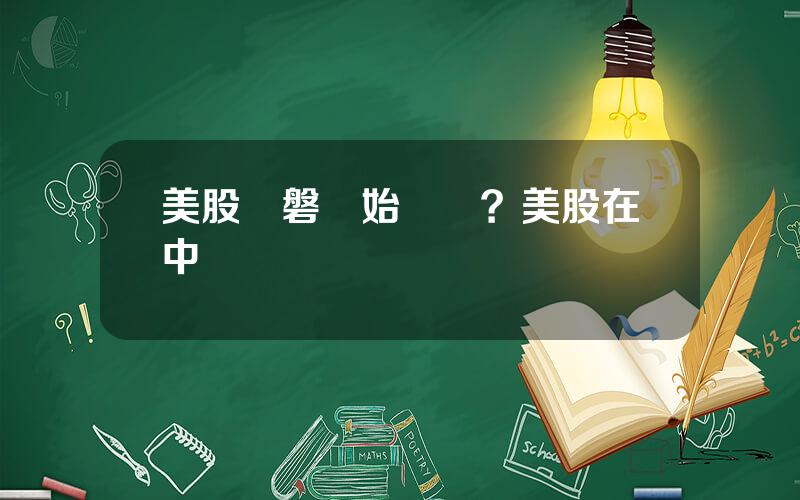 美股開磐開始時間？美股在中國時間