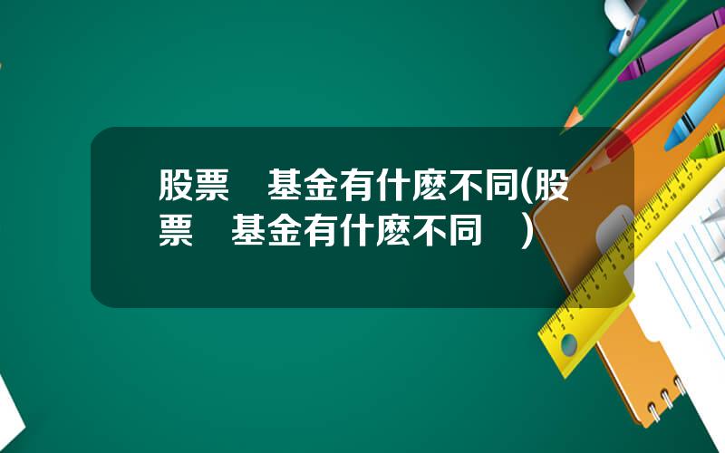股票與基金有什麽不同(股票與基金有什麽不同嗎)