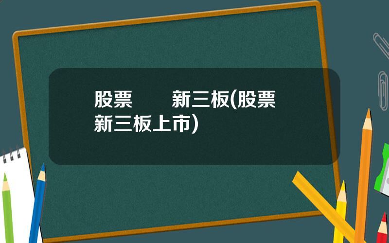 股票資訊新三板(股票資訊新三板上市)