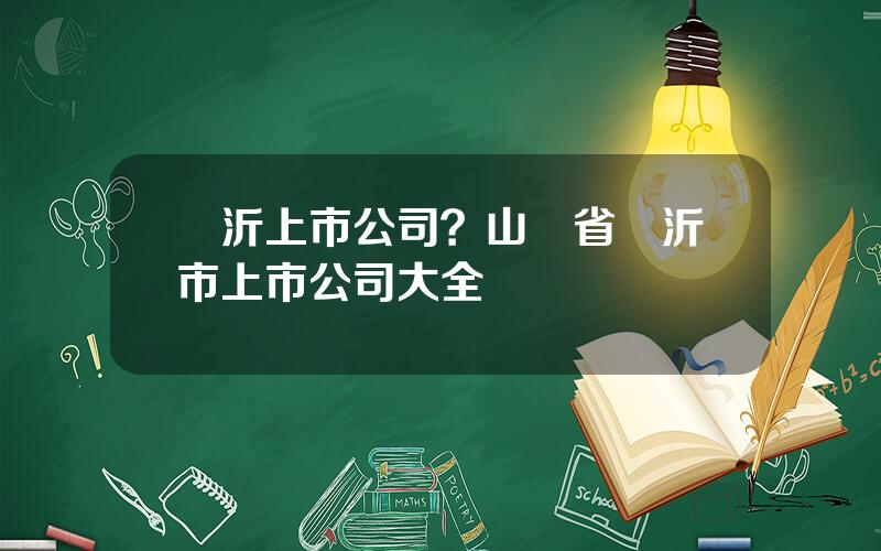 臨沂上市公司？山東省臨沂市上市公司大全