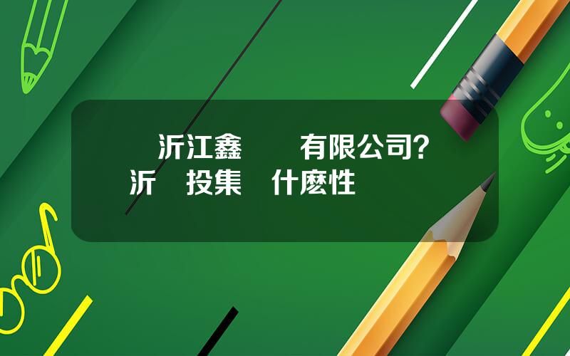 臨沂江鑫鋼鉄有限公司？臨沂鋼投集團什麽性質