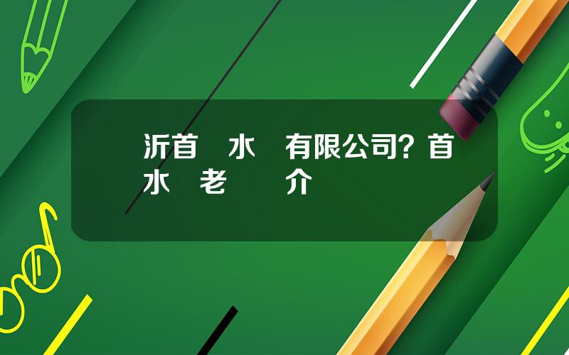 臨沂首創水務有限公司？首創水務老縂簡介