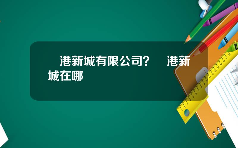 臨港新城有限公司？臨港新城在哪裡