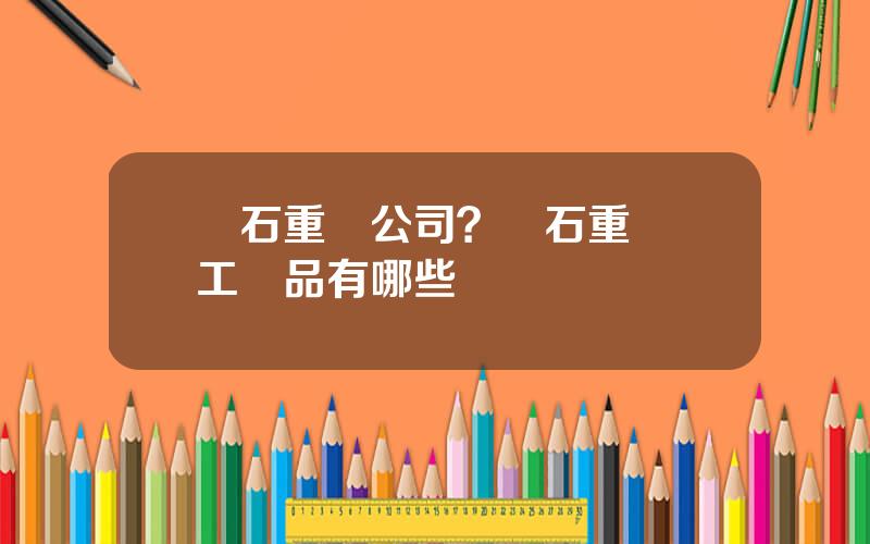 蘭石重裝公司？蘭石重裝軍工産品有哪些