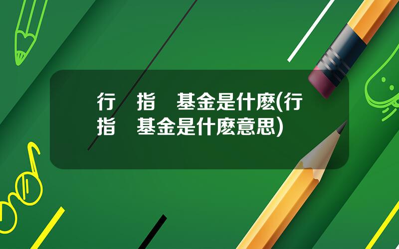 行業指數基金是什麽(行業指數基金是什麽意思)
