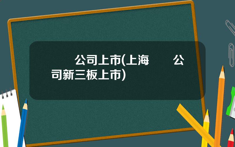 諮詢公司上市(上海諮詢公司新三板上市)