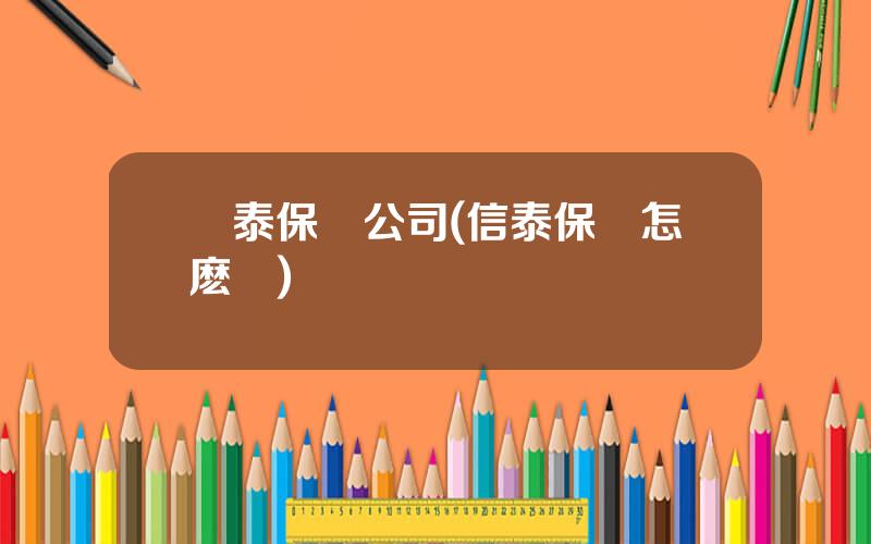 豐泰保險公司(信泰保險怎麽樣)