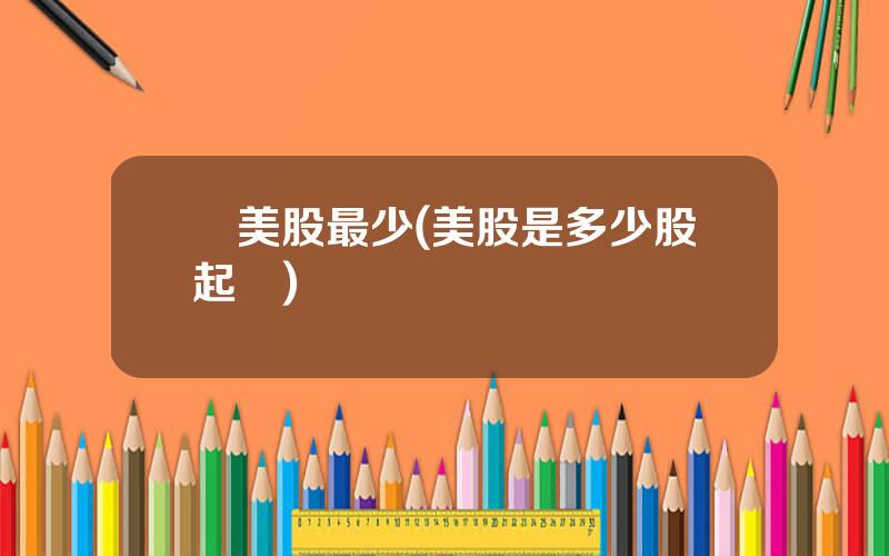 買美股最少(美股是多少股起賣)