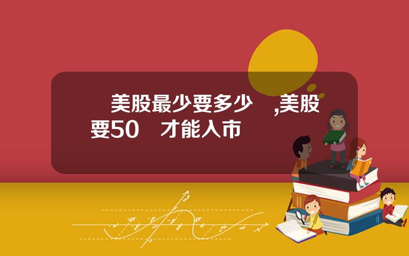買美股最少要多少錢,美股要50萬才能入市嗎