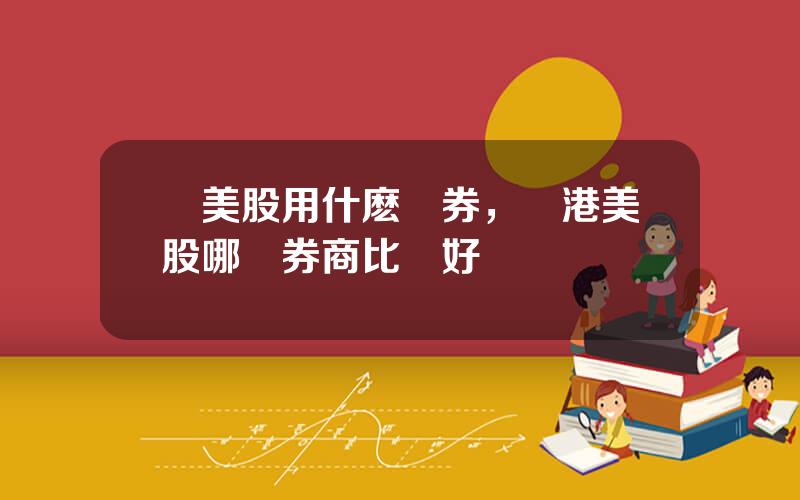 買美股用什麽証券，買港美股哪個券商比較好