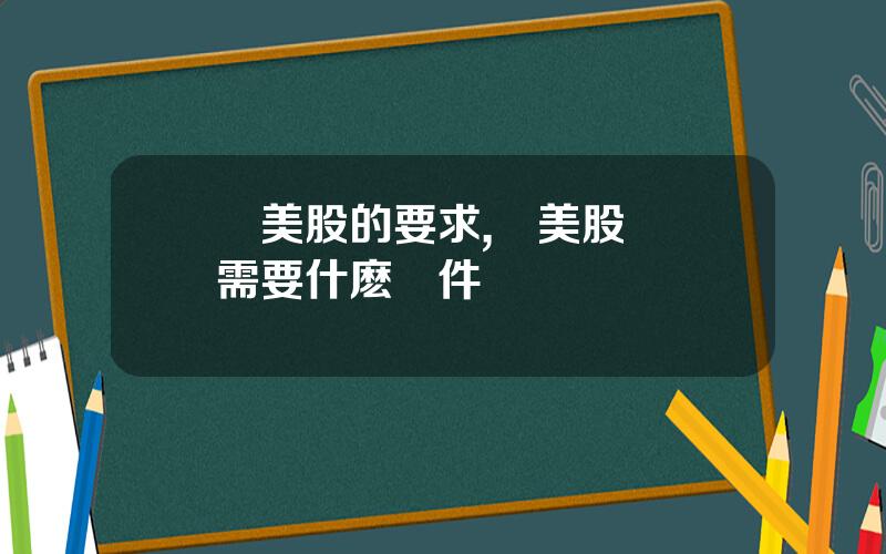 買美股的要求,買美股開戶需要什麽條件