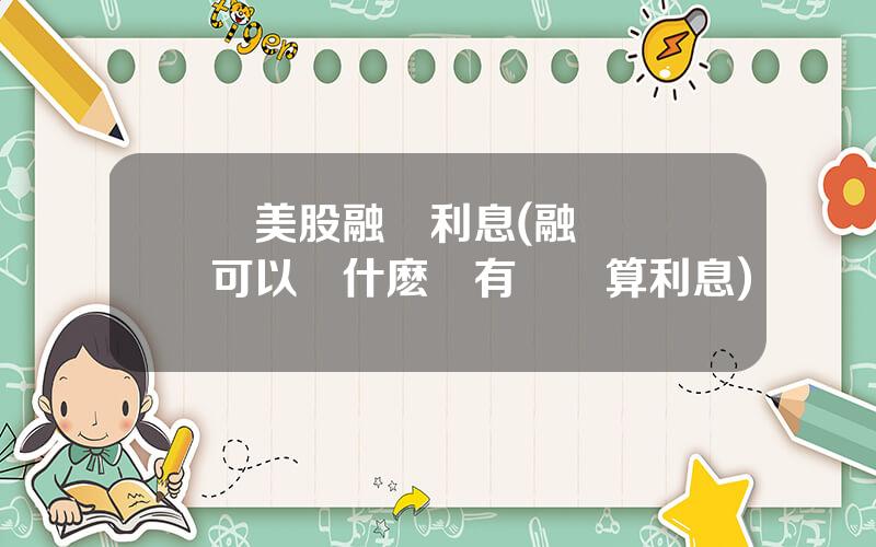 買美股融資利息(融資賬戶可以買什麽沒有風險算利息)